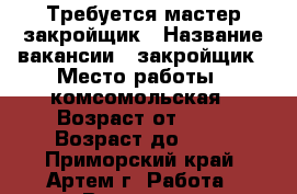 Требуется мастер-закройщик › Название вакансии ­ закройщик › Место работы ­ комсомольская › Возраст от ­ 25 › Возраст до ­ 40 - Приморский край, Артем г. Работа » Вакансии   